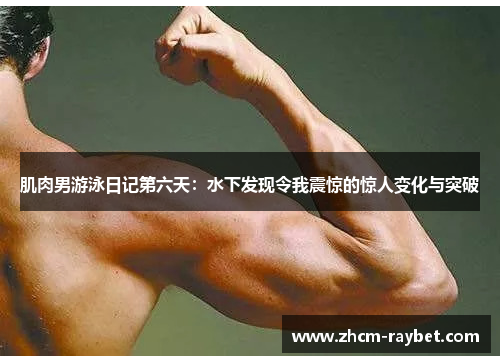 肌肉男游泳日记第六天:水下发现令我震惊的惊人变化与突破 肌肉男游泳日记第六天:水下发现令我震惊的惊人变化与突破