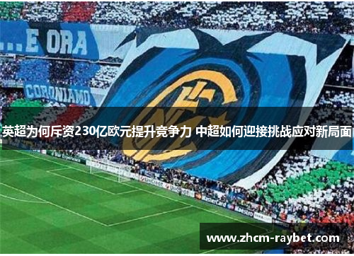 英超为何斥资230亿欧元提升竞争力 中超如何迎接挑战应对新局面 英超为何斥资230亿欧元提升竞争力 中超如何迎接挑战应对新局面