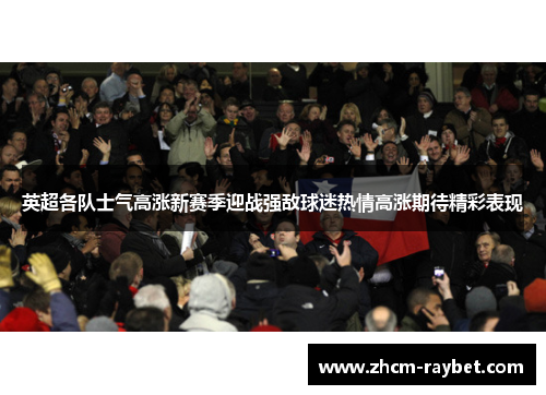 英超各队士气高涨新赛季迎战强敌球迷热情高涨期待精彩表现 英超各队士气高涨新赛季迎战强敌球迷热情高涨期待精彩表现