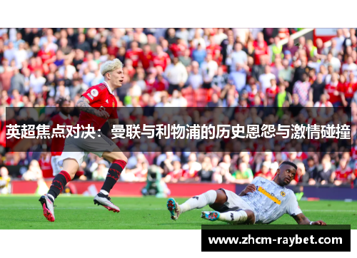 英超焦点对决:曼联与利物浦的历史恩怨与激情碰撞 英超焦点对决:曼联与利物浦的历史恩怨与激情碰撞