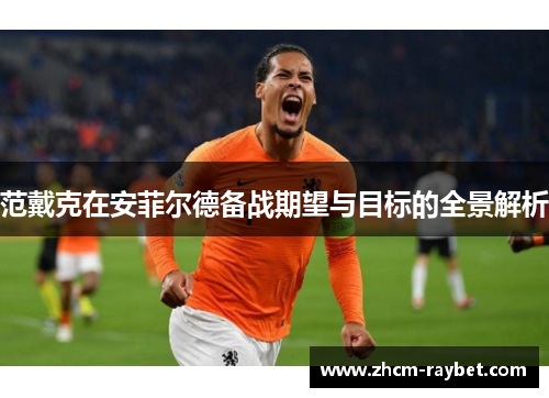 范戴克在安菲尔德备战期望与目标的全景解析 范戴克在安菲尔德备战期望与目标的全景解析