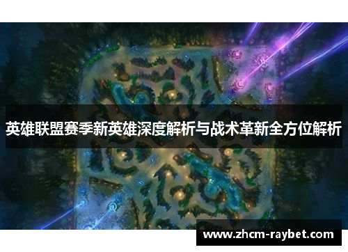 英雄联盟赛季新英雄深度解析与战术革新全方位解析 英雄联盟赛季新英雄深度解析与战术革新全方位解析
