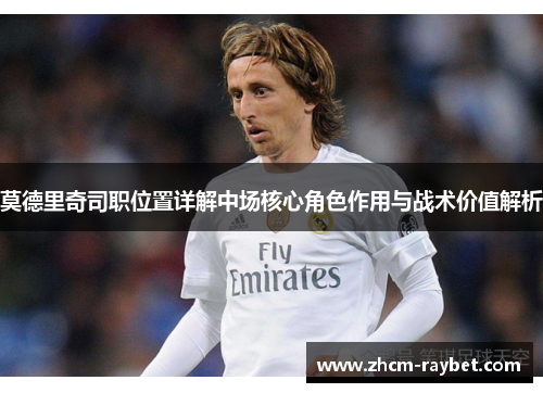 莫德里奇司职位置详解中场核心角色作用与战术价值解析 莫德里奇司职位置详解中场核心角色作用与战术价值解析