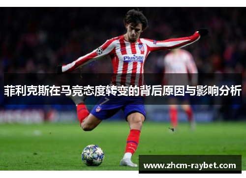 菲利克斯在马竞态度转变的背后原因与影响分析 菲利克斯在马竞态度转变的背后原因与影响分析