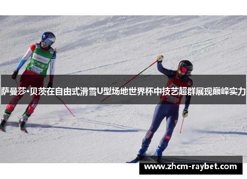 萨曼莎·贝茨在自由式滑雪U型场地世界杯中技艺超群展现巅峰实力 萨曼莎·贝茨在自由式滑雪U型场地世界杯中技艺超群展现巅峰实力
