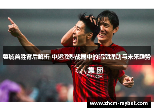 蓉城首胜背后解析 中超激烈战局中的暗潮涌动与未来趋势 蓉城首胜背后解析 中超激烈战局中的暗潮涌动与未来趋势