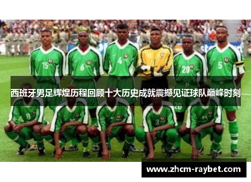 西班牙男足辉煌历程回顾十大历史成就震撼见证球队巅峰时刻 西班牙男足辉煌历程回顾十大历史成就震撼见证球队巅峰时刻