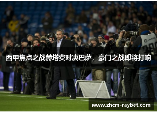 西甲焦点之战赫塔费对决巴萨,豪门之战即将打响 西甲焦点之战赫塔费对决巴萨,豪门之战即将打响