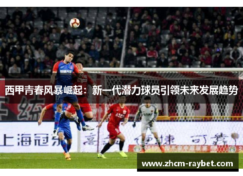 西甲青春风暴崛起:新一代潜力球员引领未来发展趋势 西甲青春风暴崛起:新一代潜力球员引领未来发展趋势
