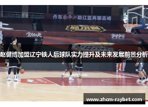 赵健博加盟辽宁铁人后球队实力提升及未来发展前景分析 赵健博加盟辽宁铁人后球队实力提升及未来发展前景分析