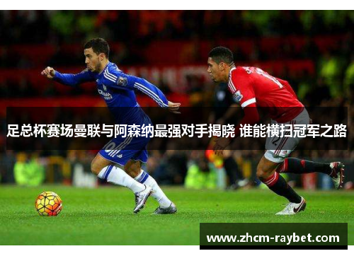 足总杯赛场曼联与阿森纳最强对手揭晓 谁能横扫冠军之路 足总杯赛场曼联与阿森纳最强对手揭晓 谁能横扫冠军之路