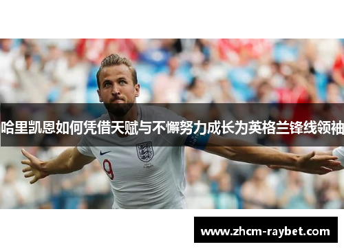 哈里凯恩如何凭借天赋与不懈努力成长为英格兰锋线领袖 哈里凯恩如何凭借天赋与不懈努力成长为英格兰锋线领袖