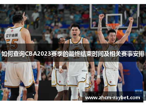 如何查询CBA2023赛季的最终结束时间及相关赛事安排 如何查询CBA2023赛季的最终结束时间及相关赛事安排