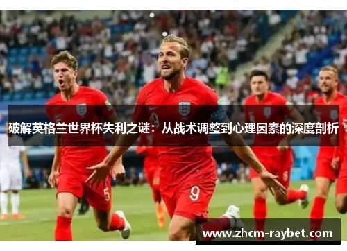 破解英格兰世界杯失利之谜:从战术调整到心理因素的深度剖析 破解英格兰世界杯失利之谜:从战术调整到心理因素的深度剖析