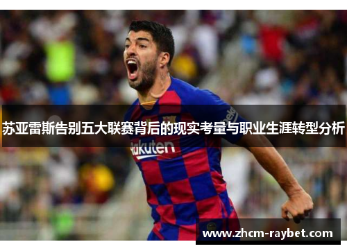 苏亚雷斯告别五大联赛背后的现实考量与职业生涯转型分析 苏亚雷斯告别五大联赛背后的现实考量与职业生涯转型分析