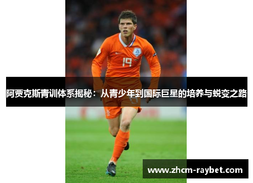 阿贾克斯青训体系揭秘:从青少年到国际巨星的培养与蜕变之路 阿贾克斯青训体系揭秘:从青少年到国际巨星的培养与蜕变之路