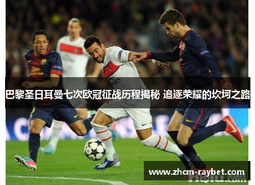 巴黎圣日耳曼七次欧冠征战历程揭秘 追逐荣耀的坎坷之路 巴黎圣日耳曼七次欧冠征战历程揭秘 追逐荣耀的坎坷之路