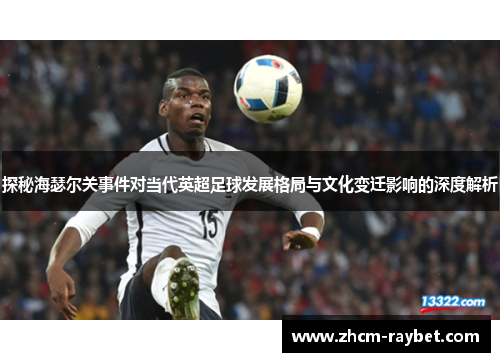 探秘海瑟尔关事件对当代英超足球发展格局与文化变迁影响的深度解析 探秘海瑟尔关事件对当代英超足球发展格局与文化变迁影响的深度解析