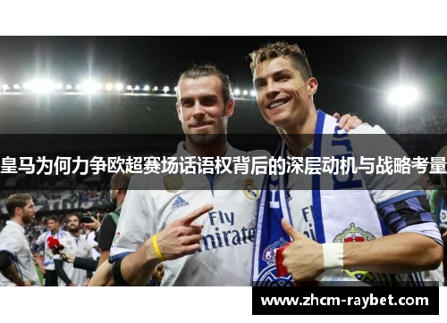 皇马为何力争欧超赛场话语权背后的深层动机与战略考量 皇马为何力争欧超赛场话语权背后的深层动机与战略考量