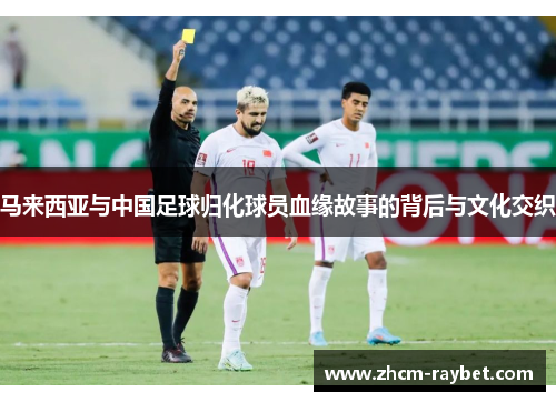 马来西亚与中国足球归化球员血缘故事的背后与文化交织