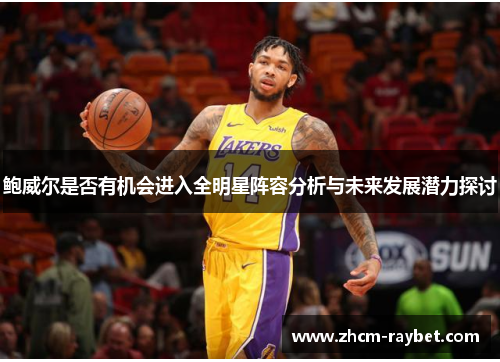 鲍威尔是否有机会进入全明星阵容分析与未来发展潜力探讨 鲍威尔是否有机会进入全明星阵容分析与未来发展潜力探讨