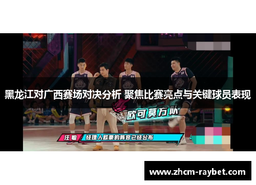 黑龙江对广西赛场对决分析 聚焦比赛亮点与关键球员表现 黑龙江对广西赛场对决分析 聚焦比赛亮点与关键球员表现