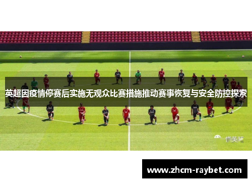 英超因疫情停赛后实施无观众比赛措施推动赛事恢复与安全防控探索