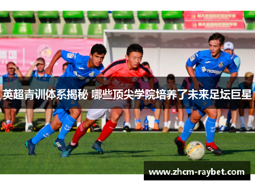 英超青训体系揭秘 哪些顶尖学院培养了未来足坛巨星