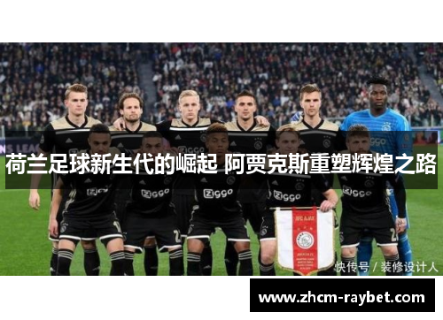 荷兰足球新生代的崛起 阿贾克斯重塑辉煌之路