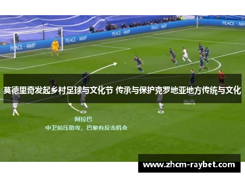 莫德里奇发起乡村足球与文化节 传承与保护克罗地亚地方传统与文化 莫德里奇发起乡村足球与文化节 传承与保护克罗地亚地方传统与文化