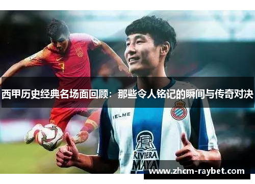西甲历史经典名场面回顾:那些令人铭记的瞬间与传奇对决 西甲历史经典名场面回顾:那些令人铭记的瞬间与传奇对决