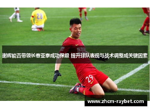 谢晖能否带领长春亚泰成功保级 提升球队表现与战术调整成关键因素