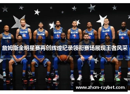 詹姆斯全明星赛再创辉煌纪录领衔赛场展现王者风采 詹姆斯全明星赛再创辉煌纪录领衔赛场展现王者风采