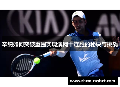 辛纳如何突破重围实现澳网十连胜的秘诀与挑战 辛纳如何突破重围实现澳网十连胜的秘诀与挑战