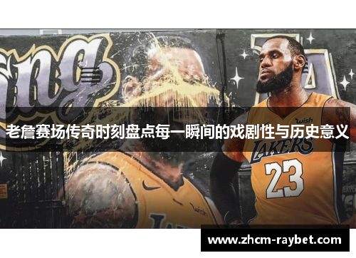 老詹赛场传奇时刻盘点每一瞬间的戏剧性与历史意义 老詹赛场传奇时刻盘点每一瞬间的戏剧性与历史意义