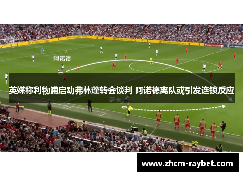 英媒称利物浦启动弗林蓬转会谈判 阿诺德离队或引发连锁反应 英媒称利物浦启动弗林蓬转会谈判 阿诺德离队或引发连锁反应