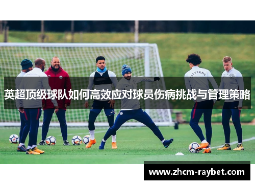 英超顶级球队如何高效应对球员伤病挑战与管理策略 英超顶级球队如何高效应对球员伤病挑战与管理策略