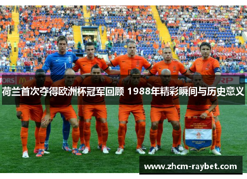 荷兰首次夺得欧洲杯冠军回顾 1988年精彩瞬间与历史意义 荷兰首次夺得欧洲杯冠军回顾 1988年精彩瞬间与历史意义