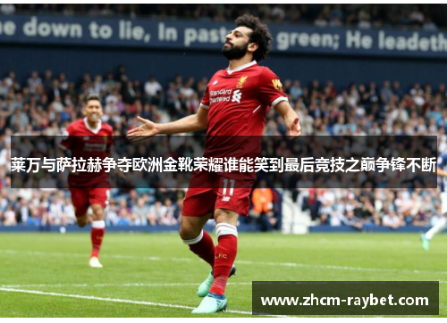 莱万与萨拉赫争夺欧洲金靴荣耀谁能笑到最后竞技之巅争锋不断