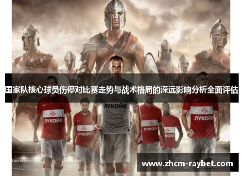 国家队核心球员伤停对比赛走势与战术格局的深远影响分析全面评估 国家队核心球员伤停对比赛走势与战术格局的深远影响分析全面评估
