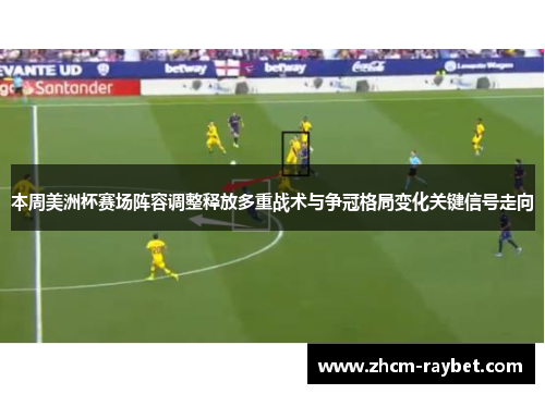 本周美洲杯赛场阵容调整释放多重战术与争冠格局变化关键信号走向 本周美洲杯赛场阵容调整释放多重战术与争冠格局变化关键信号走向
