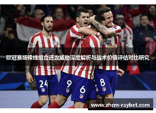 欧冠赛场锋线组合进攻威胁深度解析与战术价值评估对比研究 欧冠赛场锋线组合进攻威胁深度解析与战术价值评估对比研究