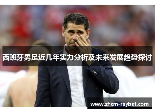 西班牙男足近几年实力分析及未来发展趋势探讨 西班牙男足近几年实力分析及未来发展趋势探讨