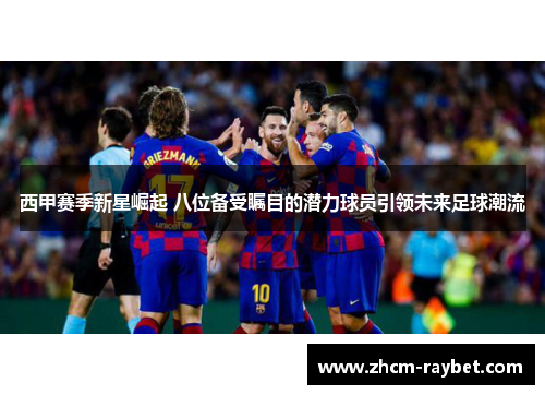 西甲赛季新星崛起 八位备受瞩目的潜力球员引领未来足球潮流
