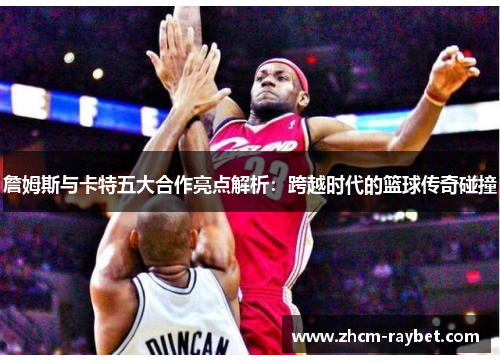 詹姆斯与卡特五大合作亮点解析：跨越时代的篮球传奇碰撞