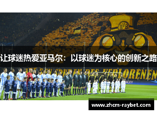 让球迷热爱亚马尔：以球迷为核心的创新之路