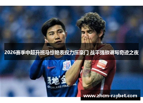 2026赛季中超升班马惊艳表现力压豪门 战平强敌谱写奇迹之夜