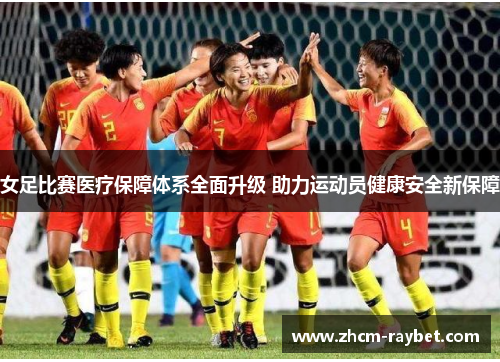 女足比赛医疗保障体系全面升级 助力运动员健康安全新保障 女足比赛医疗保障体系全面升级 助力运动员健康安全新保障