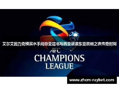 艾尔艾因力克横滨水手问鼎亚冠书写西亚逆袭东亚震撼之夜传奇时刻