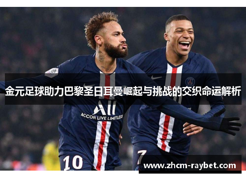 金元足球助力巴黎圣日耳曼崛起与挑战的交织命运解析